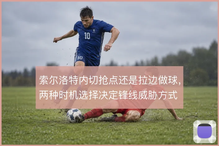 索尔洛特内切抢点还是拉边做球，两种时机选择决定锋线威胁方式