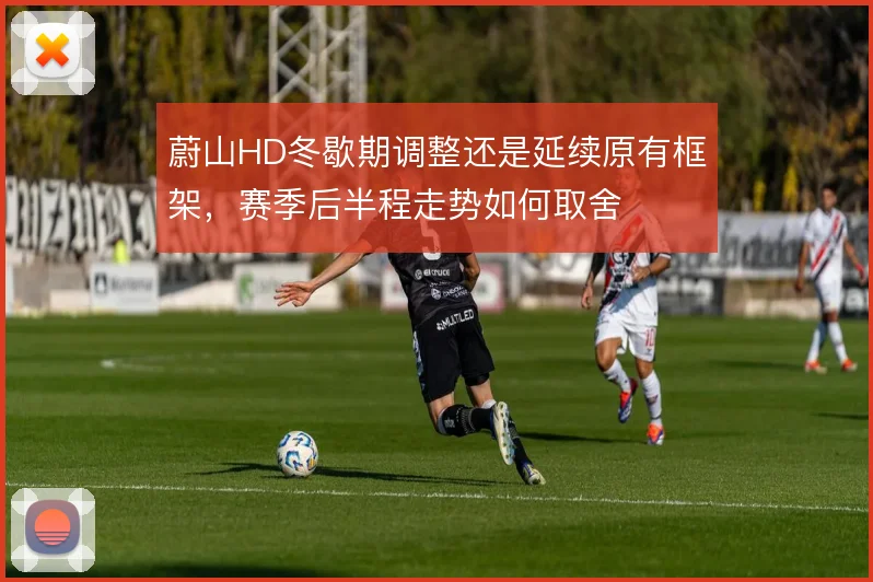 蔚山HD冬歇期调整还是延续原有框架，赛季后半程走势如何取舍