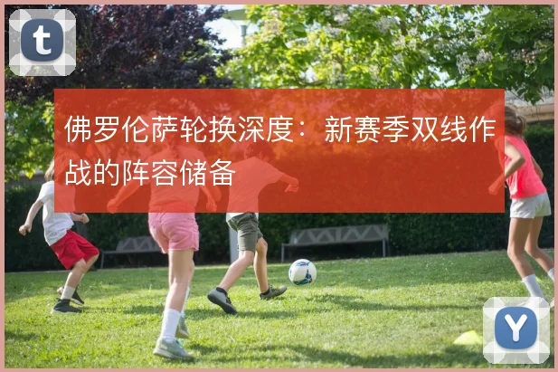 佛罗伦萨轮换深度：新赛季双线作战的阵容储备