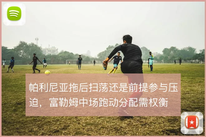 帕利尼亚拖后扫荡还是前提参与压迫，富勒姆中场跑动分配需权衡