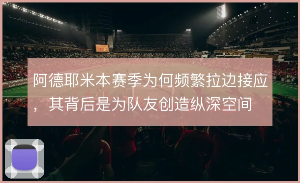 阿德耶米本赛季为何频繁拉边接应，其背后是为队友创造纵深空间
