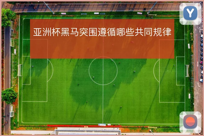 亚洲杯黑马突围遵循哪些共同规律