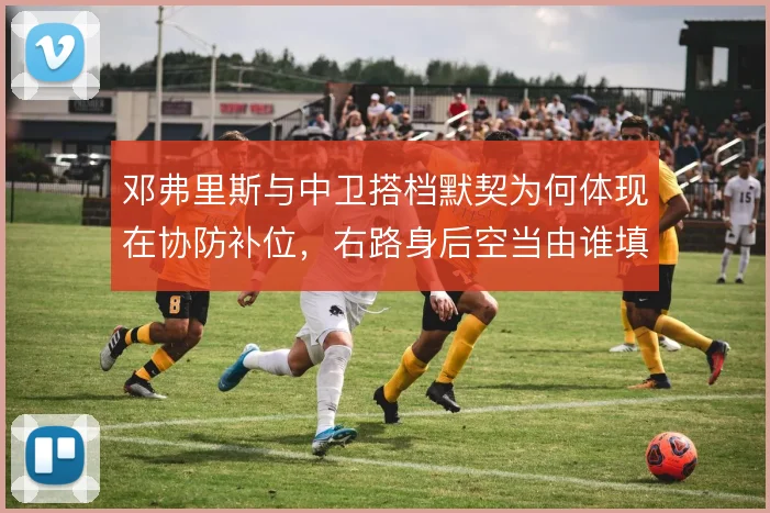 邓弗里斯与中卫搭档默契为何体现在协防补位，右路身后空当由谁填补