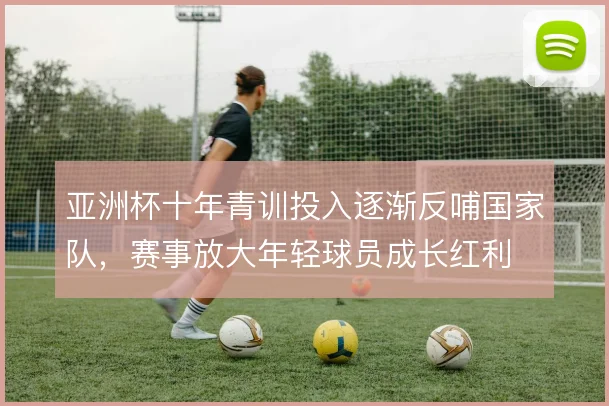 亚洲杯十年青训投入逐渐反哺国家队，赛事放大年轻球员成长红利