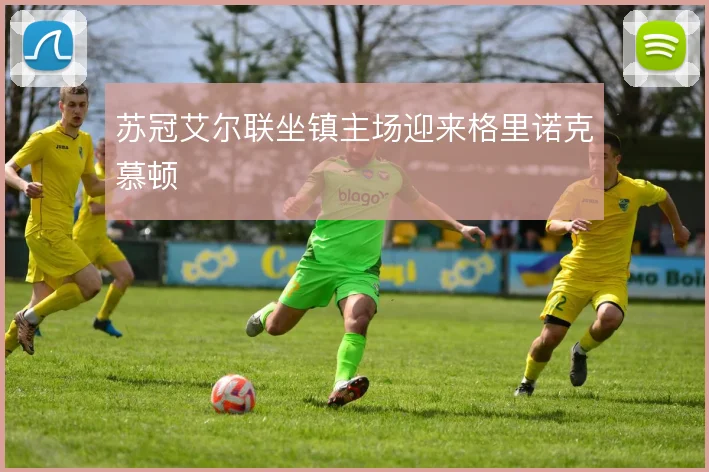 苏冠艾尔联坐镇主场迎来格里诺克慕顿