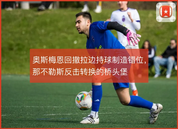 奥斯梅恩回撤拉边持球制造错位，那不勒斯反击转换的桥头堡