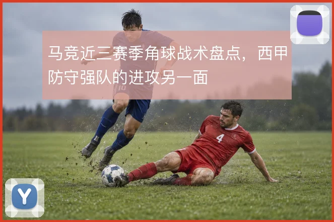 马竞近三赛季角球战术盘点，西甲防守强队的进攻另一面