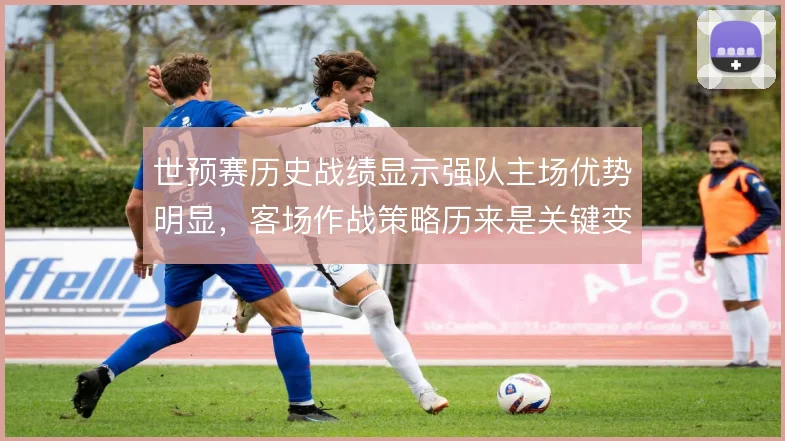 世预赛历史战绩显示强队主场优势明显，客场作战策略历来是关键变量