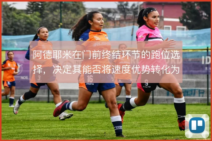 阿德耶米在门前终结环节的跑位选择,决定其能否将速度优势转化为进球