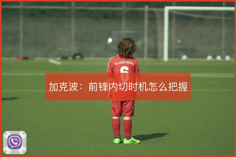 加克波:前锋内切时机怎么把握