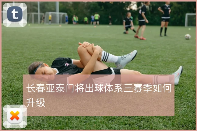 长春亚泰门将出球体系三赛季如何升级