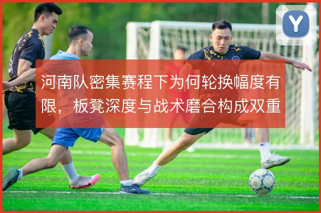 河南队密集赛程下为何轮换幅度有限，板凳深度与战术磨合构成双重制约