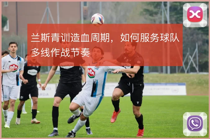 兰斯青训造血周期,如何服务球队多线作战节奏