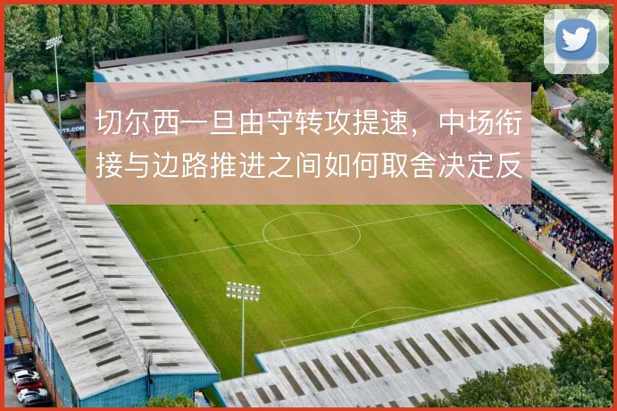 切尔西一旦由守转攻提速，中场衔接与边路推进之间如何取舍决定反击质量