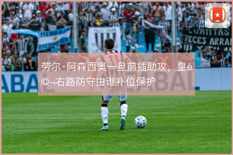 劳尔·阿森西奥一旦前插助攻,皇马右路防守由谁补位保护