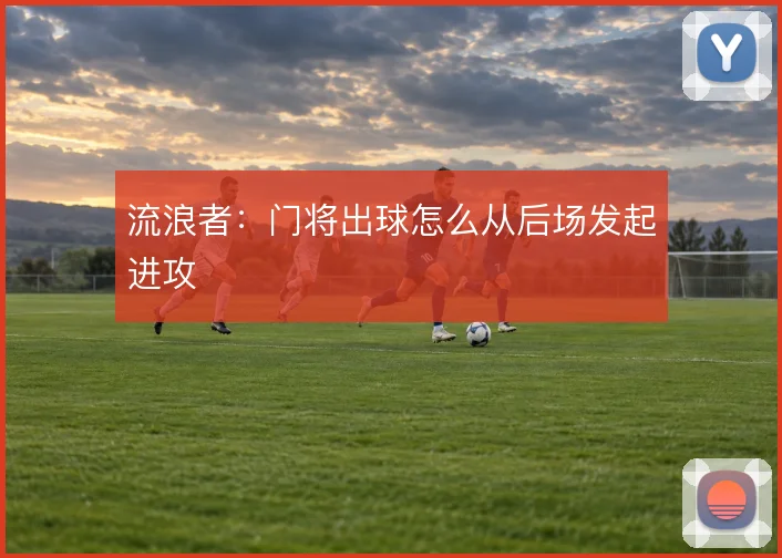 流浪者:门将出球怎么从后场发起进攻