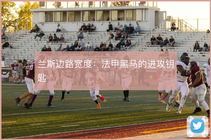 兰斯边路宽度：法甲黑马的进攻钥匙