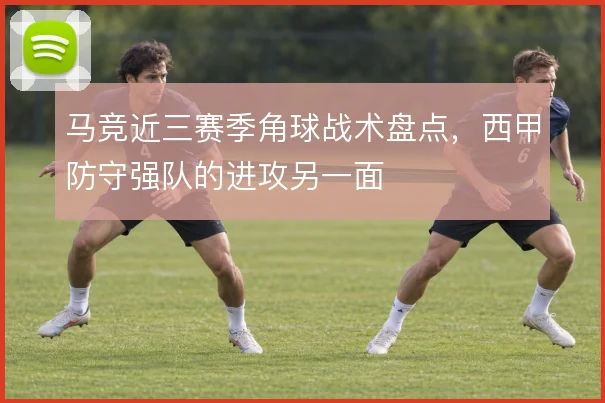 马竞近三赛季角球战术盘点，西甲防守强队的进攻另一面