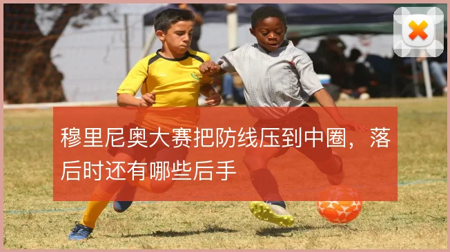 穆里尼奥大赛把防线压到中圈，落后时还有哪些后手