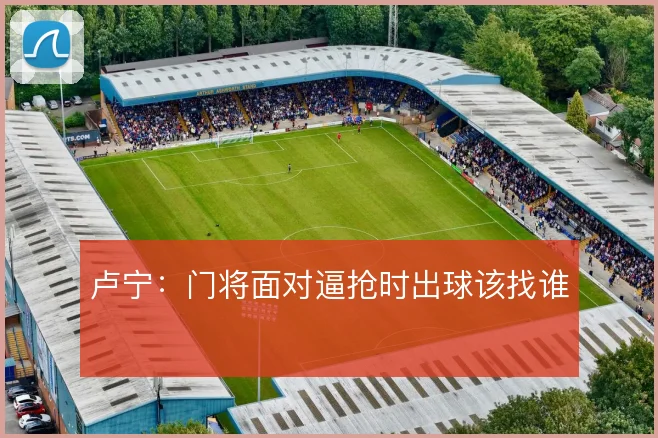卢宁：门将面对逼抢时出球该找谁