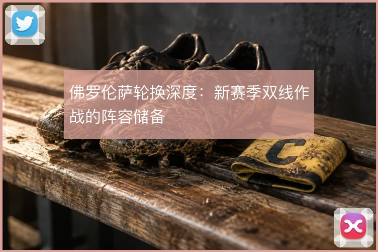 佛罗伦萨轮换深度：新赛季双线作战的阵容储备