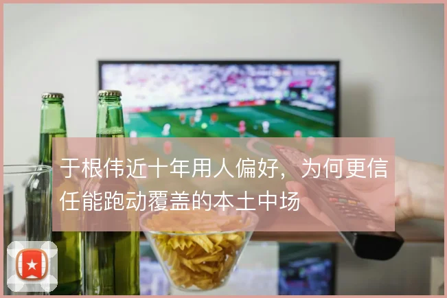 于根伟近十年用人偏好，为何更信任能跑动覆盖的本土中场