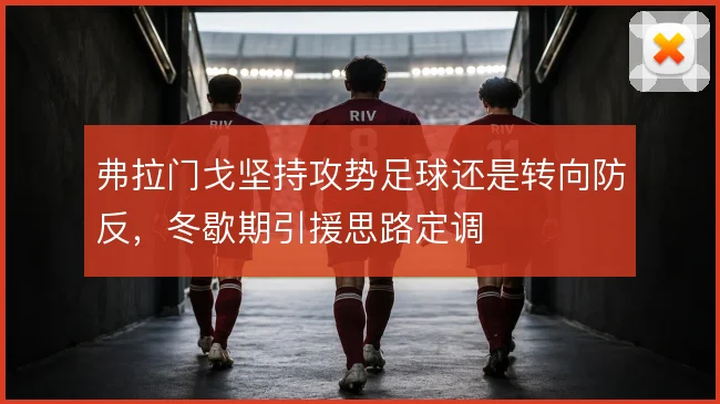 弗拉门戈坚持攻势足球还是转向防反，冬歇期引援思路定调