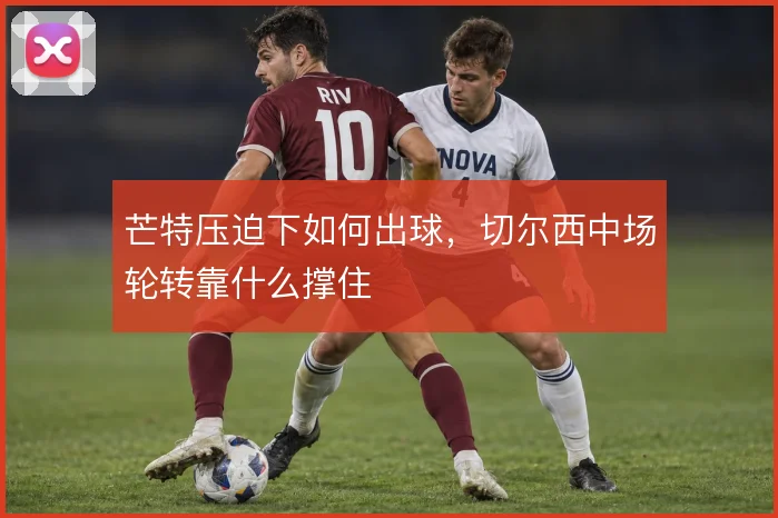 芒特压迫下如何出球，切尔西中场轮转靠什么撑住