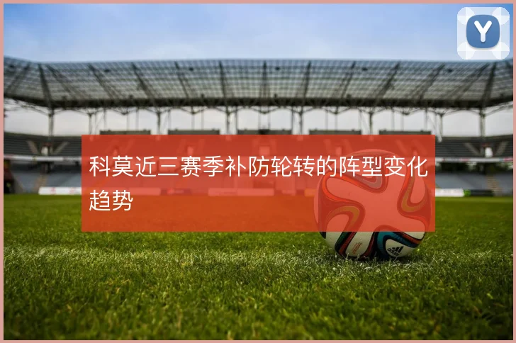 科莫近三赛季补防轮转的阵型变化趋势
