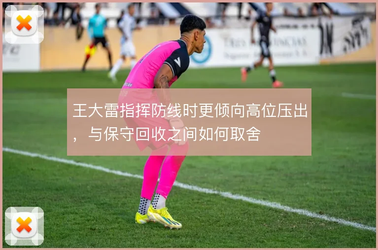 王大雷指挥防线时更倾向高位压出,与保守回收之间如何取舍