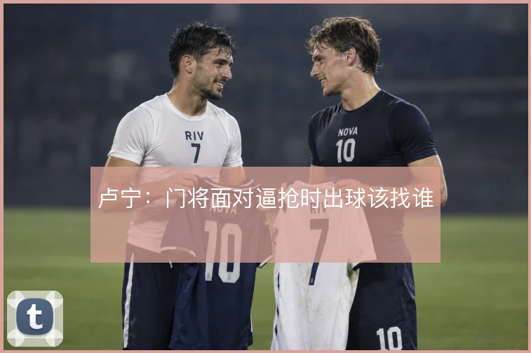 卢宁:门将面对逼抢时出球该找谁
