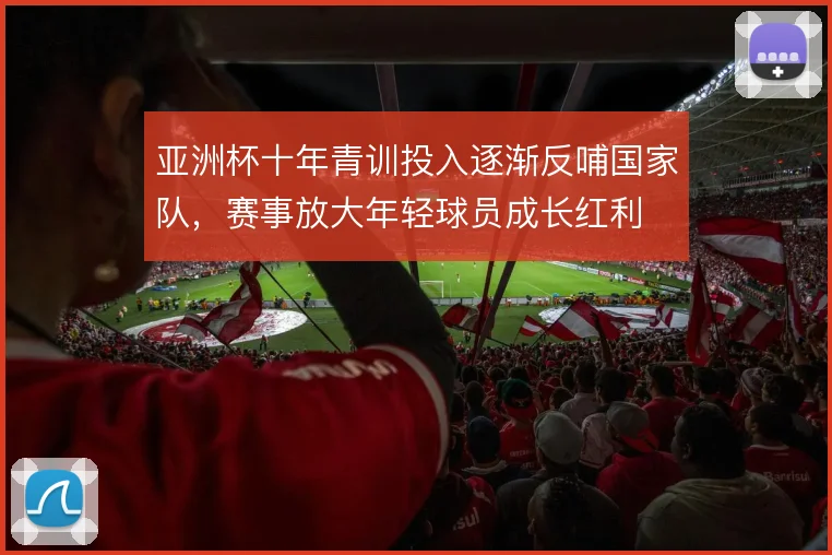 亚洲杯十年青训投入逐渐反哺国家队，赛事放大年轻球员成长红利