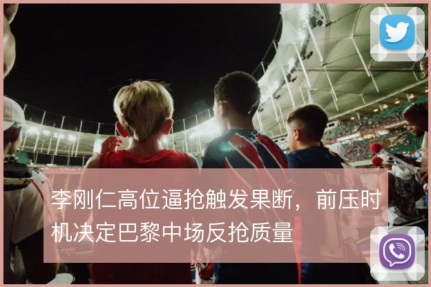 李刚仁高位逼抢触发果断，前压时机决定巴黎中场反抢质量