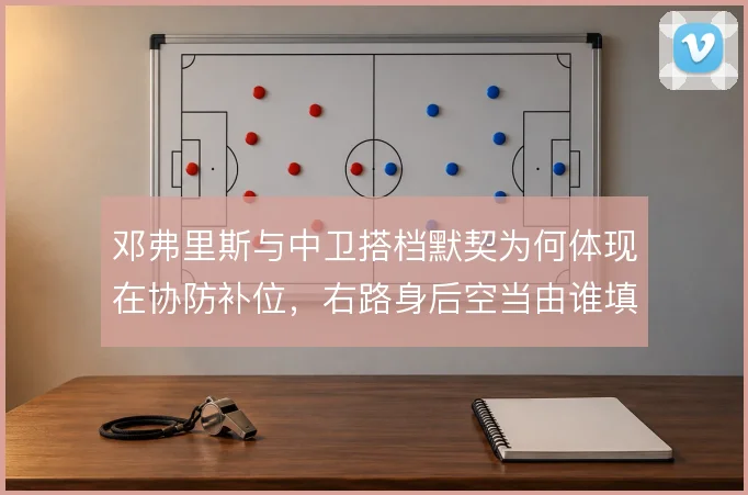 邓弗里斯与中卫搭档默契为何体现在协防补位，右路身后空当由谁填补