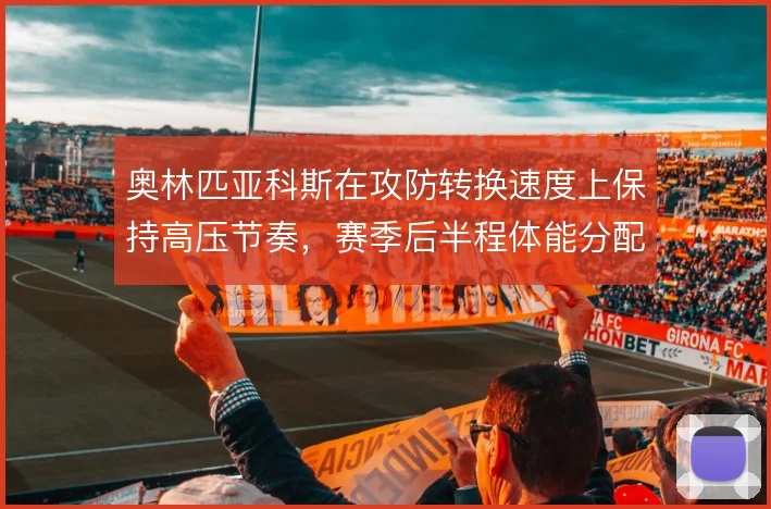 奥林匹亚科斯在攻防转换速度上保持高压节奏，赛季后半程体能分配成关键