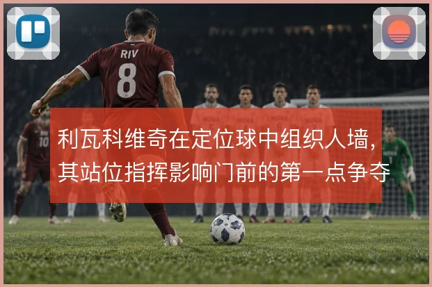利瓦科维奇在定位球中组织人墙，其站位指挥影响门前的第一点争夺