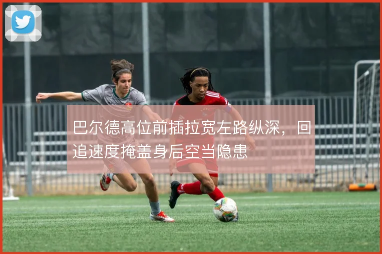 巴尔德高位前插拉宽左路纵深，回追速度掩盖身后空当隐患