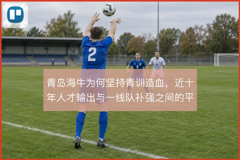 青岛海牛为何坚持青训造血，近十年人才输出与一线队补强之间的平衡逻辑