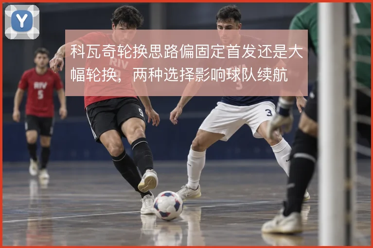 科瓦奇轮换思路偏固定首发还是大幅轮换，两种选择影响球队续航