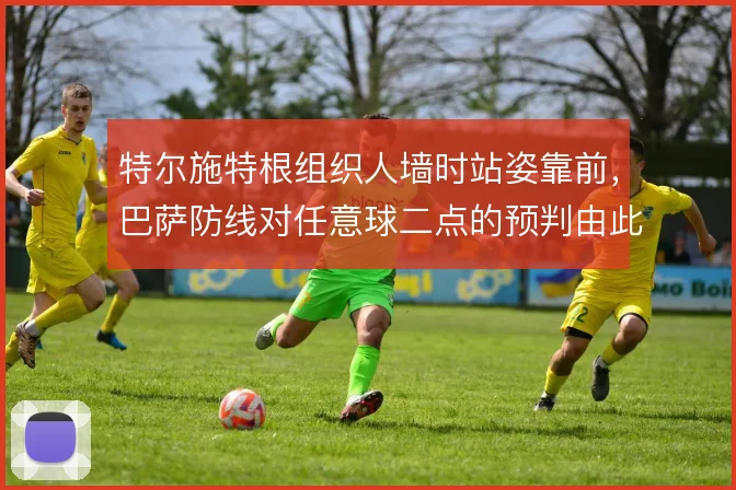 特尔施特根组织人墙时站姿靠前,巴萨防线对任意球二点的预判由此提速