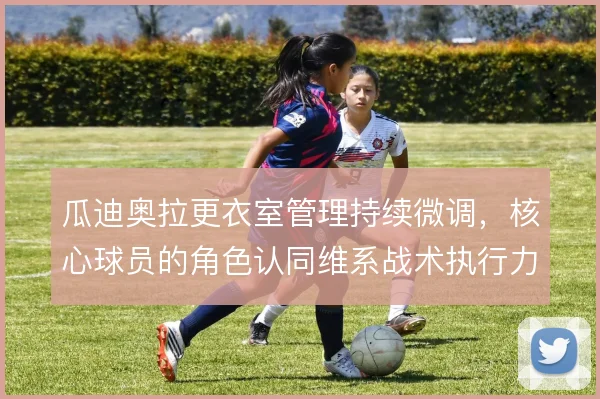 瓜迪奥拉更衣室管理持续微调，核心球员的角色认同维系战术执行力