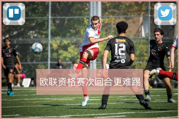 欧联资格赛次回合更难踢