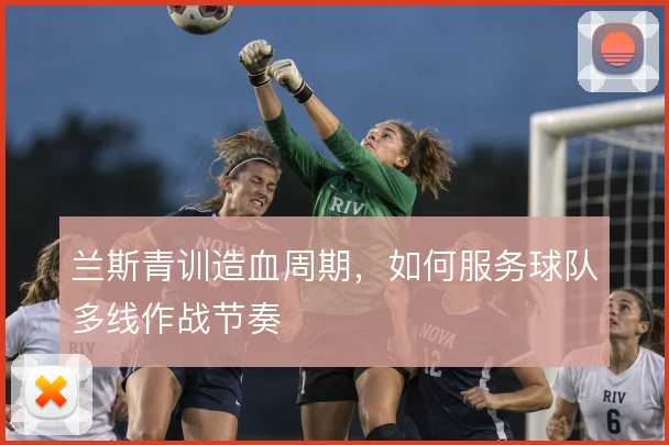 兰斯青训造血周期,如何服务球队多线作战节奏