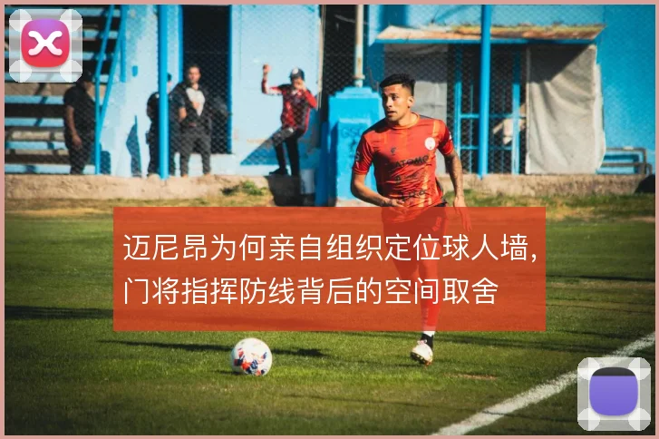 迈尼昂为何亲自组织定位球人墙，门将指挥防线背后的空间取舍