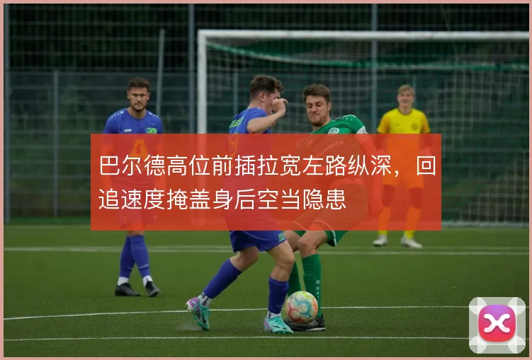 巴尔德高位前插拉宽左路纵深，回追速度掩盖身后空当隐患