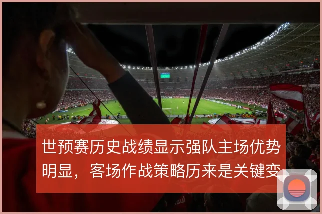 世预赛历史战绩显示强队主场优势明显,客场作战策略历来是关键变量