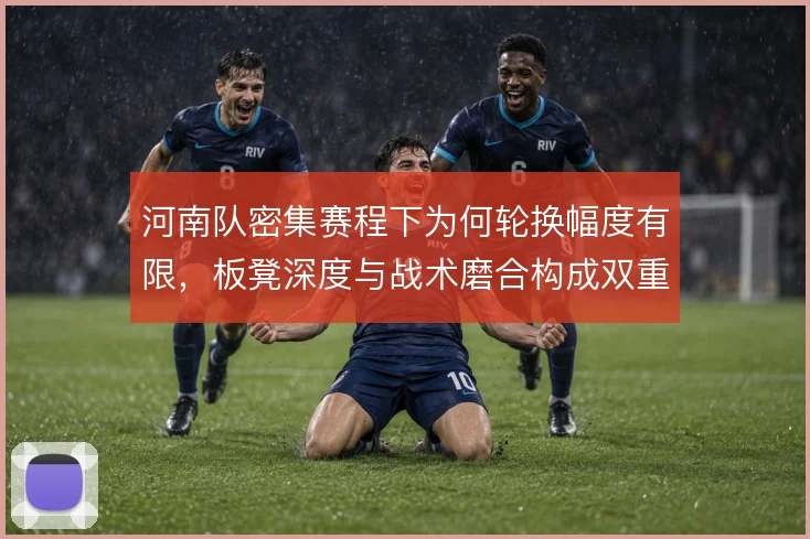 河南队密集赛程下为何轮换幅度有限，板凳深度与战术磨合构成双重制约