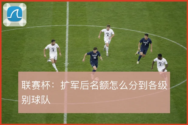 联赛杯：扩军后名额怎么分到各级别球队
