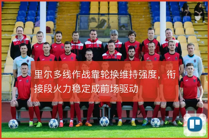 里尔多线作战靠轮换维持强度，衔接段火力稳定成前场驱动