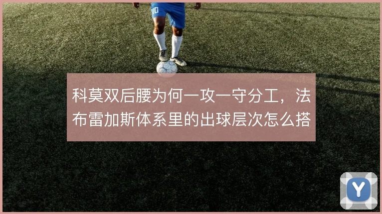 科莫双后腰为何一攻一守分工,法布雷加斯体系里的出球层次怎么搭